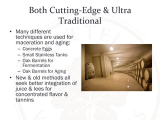 Both 
Cutting-­‐Edge 
& 
Ultra 
Traditional 
• Many different 
techniques are used for 
maceration and aging: 
– Concrete Eggs 
– Small Stainless Tanks 
– Oak Barrels for 
Fermentation 
– Oak Barrels for Aging 
• New & old methods all 
seek better integration of 
juice & lees for 
concentrated flavor & 
tannins 
 