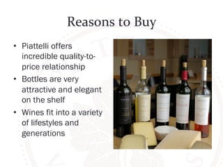 Reasons 
to 
Buy 
• Piattelli offers 
incredible quality-to-price 
relationship 
• Bottles are very 
attractive and elegant 
on the shelf 
• Wines fit into a variety 
of lifestyles and 
generations 
 
