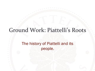 Ground 
Work: 
Piattelli’s 
Roots 
The history of Piattelli and its 
people. 
 