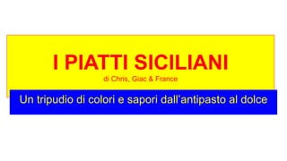 I PIATTI SICILIANI
di Chris, Giac & France
Un tripudio di colori e sapori dall’antipasto al dolce
 