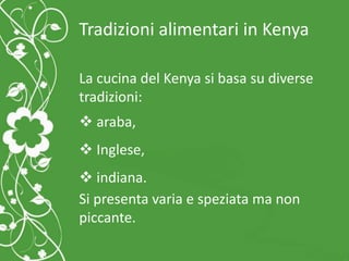 Tradizioni alimentari in Kenya
La cucina del Kenya si basa su diverse
tradizioni:
 araba,
 Inglese,
 indiana.
Si presenta varia e speziata ma non
piccante.
 