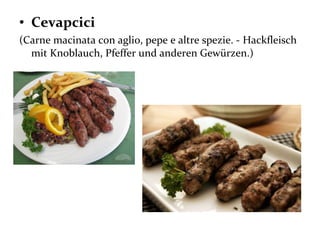 • Cevapcici
(Carne macinata con aglio, pepe e altre spezie. - Hackfleisch
mit Knoblauch, Pfeffer und anderen Gewürzen.)
 