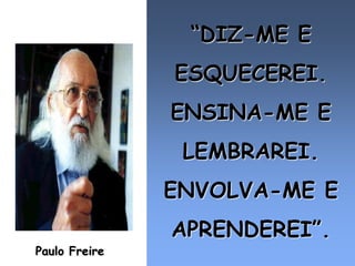 “DIZ-ME E
               ESQUECEREI.
               ENSINA-ME E
                LEMBRAREI.
               ENVOLVA-ME E
               APRENDEREI”.
Paulo Freire
 