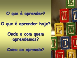 O que é aprender?

O que é aprender hoje?

  Onde e com quem
    aprendemos?

  Como se aprende?
 