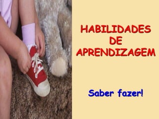 HABILIDADES
      DE
APRENDIZAGEM



 Saber fazer!
 