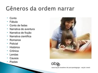    Conto
   Fábula
   Conto de fadas
   Narrativa de aventura
   Narrativa de ficção
   Narrativa científica
   Romance
   Policial
   Histórico
   Crônica
   Lendas
   Causos
   Piadas
 