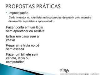    Improvisação
    Cada inventor ou cientista maluco precisa descobrir uma maneira
    de resolver o problema apresentado.

Fazer ponta em um lápis
sem apontador ou estilete
Entrar em casa sem a
chave
Pegar uma fruta no pé
sem escada
Fazer um bilhete sem
caneta, lápis ou
computador
 