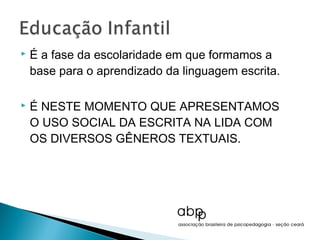    É a fase da escolaridade em que formamos a
    base para o aprendizado da linguagem escrita.

   É NESTE MOMENTO QUE APRESENTAMOS
    O USO SOCIAL DA ESCRITA NA LIDA COM
    OS DIVERSOS GÊNEROS TEXTUAIS.
 