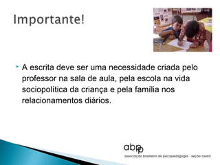    A escrita deve ser uma necessidade criada pelo
    professor na sala de aula, pela escola na vida
    sociopolítica da criança e pela família nos
    relacionamentos diários.
 