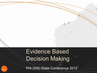 Evidence Based
Decision Making
PIA (WA) State Conference 2012
 