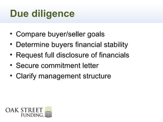 Due diligence
•   Compare buyer/seller goals
•   Determine buyers financial stability
•   Request full disclosure of financials
•   Secure commitment letter
•   Clarify management structure
 