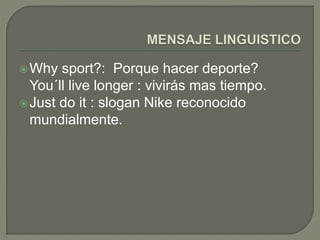 Why sport?: Porque hacer deporte? 
You´ll live longer : vivirás mas tiempo. 
Just do it : slogan Nike reconocido 
mundialmente. 
 