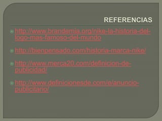  http://www.brandemia.org/nike-la-historia-del-logo- 
mas-famoso-del-mundo 
 http://bienpensado.com/historia-marca-nike/ 
 http://www.merca20.com/definicion-de-publicidad/ 
 http://www.definicionesde.com/e/anuncio-publicitario/ 
