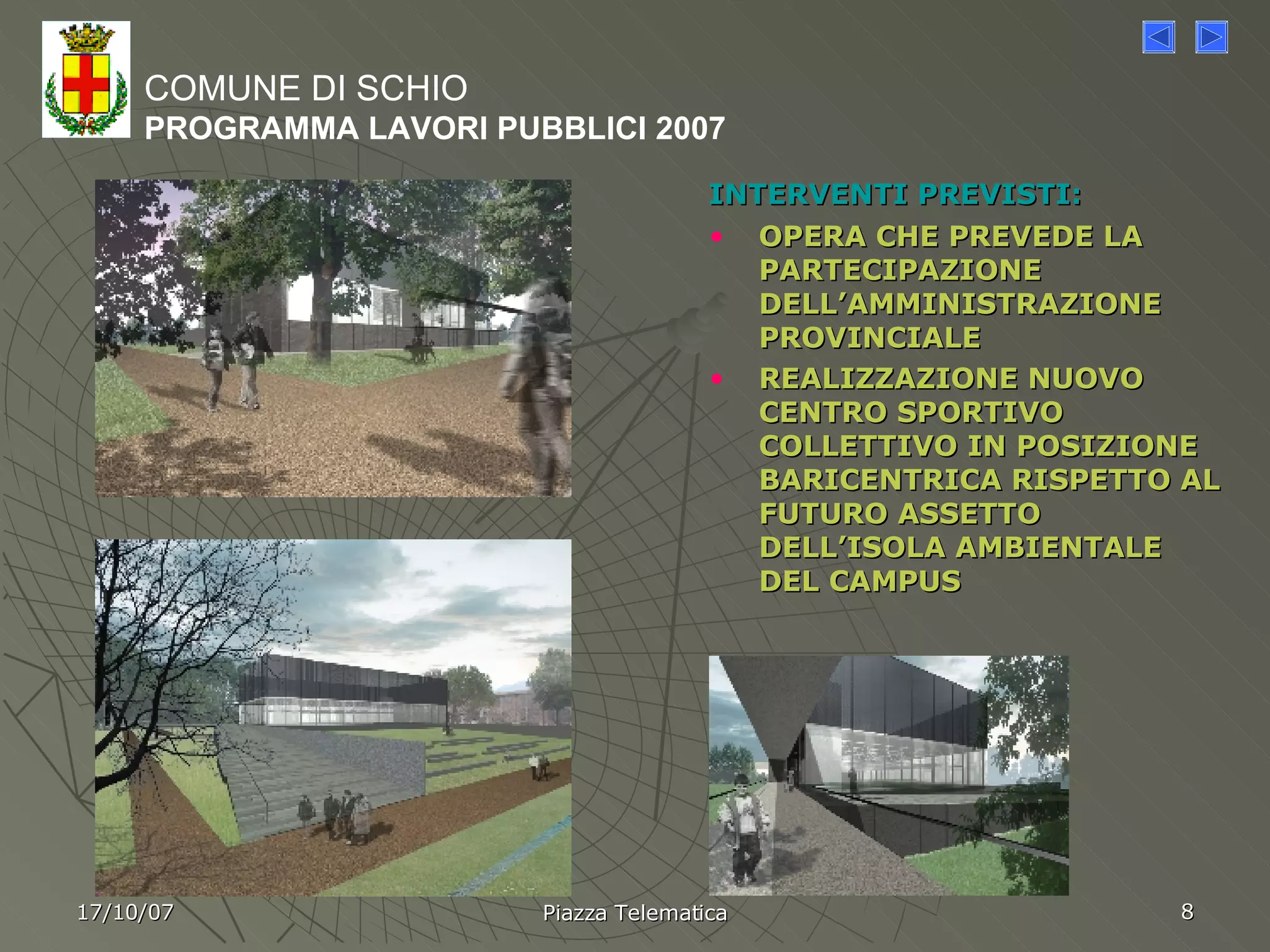 INTERVENTI PREVISTI: OPERA CHE PREVEDE LA PARTECIPAZIONE DELL’AMMINISTRAZIONE PROVINCIALE REALIZZAZIONE NUOVO CENTRO SPORTIVO COLLETTIVO IN POSIZIONE BARICENTRICA RISPETTO AL FUTURO ASSETTO DELL’ISOLA AMBIENTALE DEL CAMPUS  COMUNE DI SCHIO PROGRAMMA LAVORI PUBBLICI 2007 17/10/07 Piazza Telematica 