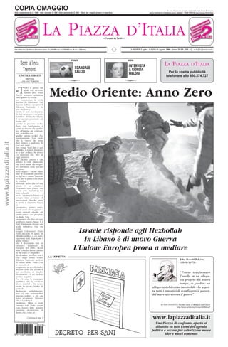 COPIA OMAGGIO                                                                                                                                                                                           In caso di mancato recapito restituire a Poste Roma Romanina
                         Abb. sostenitore da E 1000 - Abb. annuale E 500 - Abb. semestrale E 250 - Num. arr. doppio prezzo di copertina                                                                per la restituzione al mittente previo addebito - TAXE PERCUE tass. riscoss Roma-Italy




                                                                       LA PIAZZA                                                                                             D’ITALIA
                                                                                                                                                    — Fondato da Turchi —



                                                                                                                                                                                   1-15/15-31 Luglio - 1-15/15-31 Agosto 2006 - Anno XLIII - NN. 6,7 - € 0,25 (Quindicinale)
                         Poste Italiane SpA - Spedizione in abbonamento postale - D. L. 353/2003 (conv. in L27/02/2004 num. 46) art. 1 - DCB-Roma




                                                                                                                       ATTUALITA’                                              INTERNI
                                  Bene la linea                                                                                                                                                                            LA PIAZZA                          D’ITALIA
                                                                                                                                                                                INTERVISTA
                                                                                                                             SCANDALO
                                   Tremonti                                                                                                                                     A GIORGIA
                                                                                                                             CALCIO                                                                                            Per la vostra pubblicità
                                                                                                                                                                                MELONI
                                                                                                                                                                                                                             telefonare allo 800.574.727
                               di NICOLA IMBERTI
                                     intervista
                                                                                                                    — a pagina 2 —                                          — a pagina 3 —
                                 a FRANZ TURCHI



                           «T         EMO il giorno nel


                                                                                   Medio Oriente: Anno Zero
                                      quale non mi com-
                                      battano più». Franz
                           Turchi scomoda addirittura
                           Sant’Ignazio di Loyola
                           per commentare la svolta
                           lanciata da Gianfranco Fini
                           durante l’ultimo esecutivo di
                           Alleanza Nazionale. A lui
                           una vita tutta a
                           Destra (è stato eurodeputato
                           di An), un nonno e un padre
                           fondatori del Secolo d’Italia,
                           il documento presentato dal
                           leader del
                           partito è piaciuto molto.
                           Però, con Sant’Ignazio, è
                           come se dicesse che qualcu-
                           no, all’interno del centrode-
                           stra, potrebbe non
                           gradire questa svolta? «No,
                           assolutamente. Non credo
                           che la “nuova” An possa
www.lapiazzaditalia.it




                           dare fastidio a qualcuno. Se
                           così sarà, però,
                           ben venga. Vuol dire ci sarà
                           dibattito, si tornerà finalmen-
                           te a fare politica. Se invece
                           c’è qualcuno che, fino ad
                           oggi, pensava
                           alla propria carriera e che
                           adesso la vede minacciata,
                           ora dovrà uscire allo scoper-
                           to». Insomma, avete lanciato
                           un sasso
                           nello stagno e adesso aspet-
                           tate? «Il documento presenta-
                           to da Fini è ottimo, innovati-
                           vo e, per la prima volta dopo
                           la sconfitta
                           elettorale, indica alla Cdl una
                           strada e un obiettivo.
                           Dopotutto non poteva che
                           essere così». Perché? «In ter-
                           mini culturali,
                           storici, identitari la Destra si è
                           sempre fatta portatrice di
                           innovazioni». Stavolta, però,
                           le novità si chiamano Ppe e,
                           in
                           prospettiva, partito unico.
                           Come crede che reagiranno i
                           vostri elettori? «Quella del
                           partito unico è una prospetti-
                           va finale. Una
                           prospettiva che, fino ad oggi,
                           sembrava essersi chiusa». E il
                           Ppe? «Finalmente diventa una
                           scelta definitiva». Già, ma

                                                                                                                              Israele risponde agli Hezbollah
                           come
                           reagirà l’elettorato? «Tutto
                           verrà discusso. Si aprirà un
                           dibattito politico a cui parte-
                                                                                                                                In Libano è di nuovo Guerra
                           ciperanno tutti. Importante è
                           anche il fatto
                           che il documento fissi un
                           obiettivo temporale: le
                                                                                                                            L’Unione Europea prova a mediare
                           Europee del 2009». Alcuni
                           suoi colleghi hanno parlato
                           di An come di un partito
                           da rifondare. In effetti non è
                                                                                 LA VIGNETTA
                           che, negli ultimi tempi,
                                                                                                                                                                                                                                                John Ronald Tolkien
                           Alleanza Nazionale godesse
                           di ottima salute. Forse c’era                                                                                                                                                                                        (1892–1973)
                           la necessità di
                           recuperare un po’ di smalto?
                           «Io non credo che si tratti di
                           un problema di smalto.                                                                                                                                                                                “Potete trasformare
                           Sicuramente c’è un risultato
                                                                                                                                                                                                                                 l’anello in un allego-
                           politico negativo.
                           Poi c’è stata la campagna                                                                                                                                                                             ria proprio del nostro
                           mediatica che ha cavalcato
                                                                                                                                                                                                                                 tempo, se gradite: un
                           alcuni scandali e che sicura-
                           mente ha pesato. Inoltre da                                                                                                                                                    allegoria del destino inevitabile che aspet-
                           parte di
                                                                                                                                                                                                          ta tutti i tentativi di sconfiggere il potere-
                           Berlusconi, probabilmente,
                           non c’è stata un’immediata
                                                                                                                                                                                                          del mare attraverso il potere”
                           risposta politica a ciò che
                           stava accadendo. Diciamo
                           che si è evitato il
                           problema». Allora ci avete
                                                                                                                                                                                                                     ACTON INSITUTE For the study of Religion and Libert
                           pensato voi? «Tutte queste
                                                                                                                                                                                                                                  http://www.acton.org/research/libtrad/
                           cose hanno fatto perdere
                           passione all’elettorato di
                           destra che, come lei

                                                                                                                                                                                                           www.lapiazzaditalia.it
                                             Continua a pag. 6

                                                                                                                                                                                                            Una Piazza di confronto aperta al
                                   ISSN 1722-120X
                                                           50009 >
                                                                                                                                                                                                            dibattito su tutti i temi dell’agenda
                                                                                                                                                                                                          politica e sociale per valorizzare nuove
                                                                                                                                                                                                                    idee e nuovi contenuti
                         9 771722 120000
 