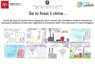 Se io fossi il clima…
Anche gli alunni di quinta hanno disegnato alcuni scenari che vorrebbero vedersi realizzati se
potessero sostituirsi al clima per migliorare la condizione della Terra dal punto di vista energetico
 