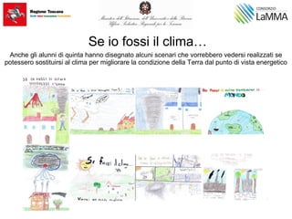 Se io fossi il clima…
Anche gli alunni di quinta hanno disegnato alcuni scenari che vorrebbero vedersi realizzati se
potessero sostituirsi al clima per migliorare la condizione della Terra dal punto di vista energetico
 