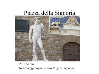 Piazza della Signoria




1501 Δαβίδ
Το περίφημο άγαλμα του Μιχαήλ Αγγέλου
 