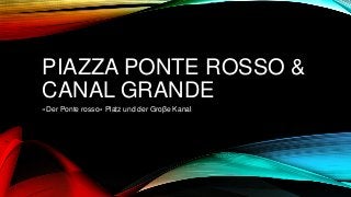 PIAZZA PONTE ROSSO &
CANAL GRANDE
«Der Ponte rosso» Platz und der Groβe Kanal
 