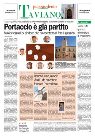 Siamo
  cresciuti

                                      TAVIANO
                                       2 - 15 giugno 2011


I nuovi inquilini di Palazzo di città si sono messi all’opera: «Lavoreremo attenti ai cittadini»
                                                                                                                                                Pag. 21
                                                                                                                                                                                                       in appena
                                                                                                                                                                                                        tre mesi




                                                                                                                                                                                                          L’exploit


Portaccio è già partito                                                                                                                                                                              Tanisi: «Tutti
                                                                                                                                                                                                     quei voti
                                                                                                                                                                                                     mi riempiono
Maxidelega all’ex sindaco che ha accettato di fare il gregario
  di Rocco Pasca                                                                                                                                                                                     di entusiasmo»
     E’ al lavoro da qualche                                                                                                                                                                             La vita politica non sembra
giorno la squadra di Carlo                                                                                                                                                                           averlo trasformato nonostan-
Portaccio, il nuovo inquilino                                                                                                                                                                        te lunghi anni di militanza, nè
di Palazzo di città di Taviano.                                                                                                                                                                      quando è stato eletto sindaco
Bruciando i tempi, ha nominato                                                                                                                                                                       nel 2001 nè dopo la sconfitta,
i cinque assessori che compor-                                                                                                                                                                       bruciante del 2006. E neanche
ranno la Giunta esecutiva del                                                                                                                                                                        all’ultima tornata elettorale,
quinquennio.                                                                                                                                                                                         quando ha toccato la vertiginosa
     Giuseppe Tanisi, che sarà                                                                                                                                                                       altezza di 862 preferenze perso-
anche vicesindaco, ha avuto                                                                                                                                                                          nali, pari al 19,80% dell’intero
l’incarico di occuparsi di Ur-                                                                                                                                                                       bottino della sua lista. Giusep-
banistica e Lavori pubblici,                                                                                                                                                                         pe Tanisi è sempre se stesso,
oltre alla riqualificazione del                                                                                                                                                                      nonostante abbia dovuto met-
Centro storico, alla partecipa-                                                                                                                                                                      tere da parte qualche legittima
zione democratica e popolare,                                                                                                                                                                        ambizione personale anche in
alla Programmazione, sviluppo                                                                                                                                                                        quest’ultima occasione: «Mi
economico e zona industriale.                                                                                                                                                                        hanno chiesto di privilegiare
Insomma, un buon riconosci-                                                                                                                                                                          la vittoria del centrodestra alla
mento per l’ex sindaco, in ballo                                                                                                                                                                     partecipazione con una mia li-
fino all’ultimo con una sua lista                                                                                                                                                                    sta e l’ho fatto», ha confidato
autonoma prima di confluire nel                                                                                                                                                                      con la solita serenità a qualche
centrodestra ufficiale.                                                                                                                    LA SQUADRA DEL SINDACO                                    amico deluso di non averlo po-
     Leonardo Tunno si interes-                                                                                                            Dalla foto accanto in senso orario: Leonardo Tunno,       tuto votare come sindaco.
serà di Commercio, Promozio-                                                                                                               Eliano Olive, Teresa Sabato Ferocino, il sindaco              Cinquanta anni compiuti,
ne del mercato ortofrutticolo,                                                                                                             Carlo Portaccio, Giuseppe Tanisi e Luigi Corvino.         due figli, Pierpaolo e Alice, e la
Valorizzazione delle risorse                                                                                                               Deleghe e compiti da svolgere anche ad altri con-         moglie Alessia, compagna della
                                                                                                                                           siglieri comunali di maggioranza come Di Mattina,
agroalimentari e dell’enogastro-                                                                                                           D’Argento, Lezzi e Rainò                                  sua vita. Il nuovo vicesindaco
nomia, Industria e Artigianato,                                                                                                                                                                      resta una persona semplice, ten-
Servizi alle imprese, Marketing                                                                                                                                                                      dente al sorriso, che adora gli
territoriale e Servizi cimiteria-                                                                                                                                                                    spaghetti e la partita di calcetto
li. I compiti assegnati a Teresa                                                                                                                                                                     il venerdì sera, con una storia
                                            Increduli, sconcertati, arrab-                                                                                   loro libertà».
Sabato sono Solidarietà e ser-
vizi sociali ed ai diversamente        biati: i tavianesi orientati verso     Centrosinistra a caccia di colpe: di ieri o di oggi?                                Giuseppe Cassini: «Il cen-
                                                                                                                                                                                                     di moderato alle spalle ed un
                                                                                                                                                                                                     impegno nel cattolicesimo po-
abili, Immigrazione, Famiglia,
Terza età; Medicina scolastica e
vigilanza igienica nelle scuole;
                                       il centrosinistra a Taviano non
                                       hanno ancora una precisa idea
                                       sulle colpe che hanno portato
                                       alla perdita del Comune. Tut-
                                                                              Rancori, clan, miopie                                                          trosinistra a Taviano ha perso le
                                                                                                                                                             amministrative del 15 maggio
                                                                                                                                                             perché si è presentato diviso
                                                                                                                                                             alla competizione elettorale e
                                                                                                                                                                                                     polare.
                                                                                                                                                                                                         «Ringrazio quanti mi han-
                                                                                                                                                                                                     no onorato del loro voto - dice
                                                                                                                                                                                                     subito - consentendomi di rag-
Igiene e sanità, Pari opportunità
e Volontariato. Le attribuzio-
ni del quarto assessore, Luigi
Covino, sono Promozione e
                                       ta colpa delle divisioni interne
                                       oppure dei limiti dell’Ammini-
                                       strazione uscente e dei suoi pro-
                                                                              «Ma l’Udc dovrebbe                                                             ha ﬁnito per demotivare i suoi
                                                                                                                                                             stessi elettori. Al suo interno
                                                                                                                                                             sono prevalsi l’individualismo
                                                                                                                                                                                                     giungere un risultato entusia-
                                                                                                                                                                                                     smante. Sono certo che, insieme
                                                                                                                                                                                                     a Carlo Portaccio, potrò parte-
sostegno alle attività sportive;
Impianti sportivi e Rapporti con
le associazioni sportive; infine
                                       lungati travagli? Insomma, i re-
                                       sponsabili sono di ieri o di oggi?
                                       Piazzasalento lo ha chiesto a
                                       Luigi Barone, imprenditore e
                                                                              fare ora l’autocritica»                                                        e i rancori personali a scapito
                                                                                                                                                             dell’interesse e del bene comu-
                                                                                                                                                             ne. Una sinistra unita avrebbe
                                                                                                                                                                                                     cipare al progetto di crescita e
                                                                                                                                                                                                     di sviluppo per Taviano, che
                                                                                                                                                                                                     facendo tesoro dell’esperienza
                                                                                                                                                                                                     del passato, possa assicurare un
la Protezione civile e la Polizia                                                                                     cinici nella demolizione del ben       avuto buone possibilità di con-
municipale. L’assessore Eliano         commerciante; Remigio Morel-                                                   fare altrui. Personaggi che occu-                                              futuro migliore, soprattutto alle
                                       li, docente ed ex amministratore                                                                                      tendere il primato al centrode-         giovani generazioni. Potrà così
Olive, secondo l’organigramma                                                                                         pano il campo da troppo tempo,         stra, il quale non solo era riusci-
di Portaccio, ha la delega a Tri-      provinciale; Giuseppe Cassini,                                                 ma della cui opera effettiva per                                               realizzarsi il mio grande desi-
buti, Floricoltura, mercato dei        dirigente scolastico ed anch’egli                                              la città è difﬁcile trovare trac-      to con grande fatica ad allestire       derio di impegnarmi per rag-
fiori e rapporti con Mercaflor;        ex amministratore.                                                             cia. La lezione di questa scon-        una lista unitaria, ma scontava         giungere un ideale più grande:
Promozione del marchio “Ta-                 Luigi Barone: «E’ la scon-                                                ﬁtta sembra non sia servita: ora       anche il peso di annoverare in          lavorare per gli altri, per la mia
viano Città dei Fiori” e Servizi       ﬁtta secca della coalizione di                                                 vanno cercando in altri alibi e        tale lista pochi candidati dotati       gente, alla quale mi sento forte-
ambientali.                            centrosinistra, dispiace rilevarlo                                             pretesti per coprire il loro fal-      di spiccata caratura politica. Il       mente legato, per la mia città,
     Il sindaco ha inoltre ritenu-     ma ha perso tutta la sinistra e per                                            limento, in chi ha segnato per         centrosinistra ha perso anche           della quale mi onoro di essere
to di assegnare deleghe ad altri       una serie di circostanze. L’Udc                                                anni e in profondità lo sviluppo       perché ha governato diviso la           figlio».
                                       dell’on. Lorenzo Ria è riuscito a                                              di questa città e persino nel sin-     precedente consigliatura e per-             Che Taviano ritrova? I suoi
consiglieri comunali: «Consi-                                                                                                                                                                        occhi si fanno seri: «Taviano,
dero tutti gli undici consiglieri      far eleggere un solo consigliere,                                              daco uscente, un uomo con la           chè Carlo Portaccio, nel corso
                                       pertanto occorrerebbe fare un          La sede del Pd                          schiena dritta col quale                                                       come del resto tutta la realtà so-
– ha spiegato - una squadra che                                                                                                                                        di tale consigliatura si è    ciale italiana, vive un momento
all’unisono lavora per risolvere,      po’ di autocritica. Direi poi che                                              hanno condiviso ﬁno                              guadagnato la stima di
                                       queste amministrative hanno                Remigio Morelli (a de-              all’ultimo ogni respon-                                                        difficile della sua storia. Dal
ciascuno per la propria compe-                                                                                                                                         molti concittadini ed ha      punto di vista sociale - rimarca
tenza, le istanze dei cittadini che    decretato la cancellazione del         stra): «Questa sconﬁtta viene           sabilità coprendo, die-                          ﬁnito per apparire colui      Tanisi - le famiglie fanno fati-
ogni giorno si rivolgono alla          Pd dalla nostra città. Già c’era       da lontano, dalle divisioni nel         tro le sue spalle, la loro
                                                                              centrosinistra, dall’inconsisten-                                                        che, più di ogni altro,       ca ad arrivare a fine mese; c’è
casa comunale».                        stato un fuggi fuggi generale da                                               inefﬁcienza. E’ il calcio
                                                                              za del Pd, dalla pochezza dei           dell’asino al leone mo-                          sarebbe stato in grado        poi questa tendenza in atto per
     Nei dettagli, Letizia Di Mat-     un partito che, almeno negli ul-                                                                                                                              cui tendiamo a chiuderci in un
                                       timi anni, non è riuscito a darsi      suoi gruppi dirigenti, incapaci         rente, come nell’antica                          di soddisfare il loro de-
tina, che sarà anche capogrup-                                                                                                                                                                       gretto egoismo, benché ancora
                                       una degna classe dirigente, pas-       di dare corpo ad un’idea di città,      favola di Fedro. Questa                          siderio di cambiamento.
po, vanno il contenzioso, l’or-                                                                                                                                                                      emergano isole di solidarietà
dinamento amministrativo, le           sando di mano in mano, ﬁno a           di suscitare passioni e speranze.       vicenda elettorale chiu-                         Il punto debole del cen-
                                                                                                                                                                       trosinistra tavianese sta     che bisognerebbe incentivare.
politiche giovanili, l’attuazione      perdere la via maestra. Un altro       Sono anni e anni che a Taviano          de, per fortuna, un’e-
                                                                                                                                                             nella sua classe dirigente, che,        Direi che vi è assolutamente bi-
del programma e i rapporti con         motivo importante che ha gio-          non c’è più la politica, ma pic-        poca, ma apre uno spiraglio di
                                                                                                                                                                                                     sogno di prospettive di svilup-
la giunta; ad Aldo D’Argento,          cato in favore del centrodestra è      coli clan di amici, gruppi auto         speranza: volti nuovi e freschi        sebbene ricca di buone intelli-
                                                                                                                                                                                                     po di ampio respiro. Insomma,
che sarà vicecapogruppo, vanno         stato poi il metodo amministra-        referenziali tesi solo alla conqui-     si sono messi in campo, si sono        genze e di tanta esperienza po-         un occhio alla crescita senza
l’arredo urbano, il verde pubbli-      tivo del sindaco uscente, quasi        sta di qualche briciola di presti-      offerti alla politica, in entrambe     litica, è priva di un vero leader e     dimenticare i bisogni dei più
co e quello attrezzato, la manu-       sempre poco vicino alla gente e        gio personale. Tanto pronti nella       le liste. Sono questi il futuro, se    di ogni capacità di sintesi».           sfortunati».
tenzione del patrimonio comu-          ai reali bisogni».                     rivendicazione dei ruoli, quanto        sapranno trovare la strada della                                       RC          Adesso è davvero arrivato il
nale, la viabilità e il traffico. A                                                                                                                                                                  momento di mettersi al lavoro:
Maurizio Lezzi va il Bilancio                                                                                                                                                                        «Avrò l’opportunità - conclude
                                                                               Si è tenuto lo scorso 30 maggio poco dopo le 17 il          vice presidente del Consiglio comunale. Il neosindaco
mentre ad Antonino Manni van-
no il turismo e la promozione         Nominati                               primo Consiglio Comunale dopo le elezioni che han-
                                                                             no visto la vittoria del centrodestra e di Carlo Portac-
                                                                                                                                           vorrebbe offrire una delle due cariche all’opposizione.
                                                                                                                                           Il candidato della maggioranza è comunque Antonio
                                                                                                                                                                                                     - di dare il mio contributo alla
                                                                                                                                                                                                     realizzazione di una più paci-
turistica, le manifestazioni esti-                                                                                                                                                                   fica, laboriosa, solidale convi-
ve, gli spettacoli, i rapporti con
le associazioni e con i comitati
                                      presidente                             cio. Sette i punti all’ordine del giorno: anzitutto la ve-
                                                                             riﬁca dell’eleggibilità e della compatibilità degli eletti,
                                                                                                                                           Buellis. Ci sono state poi le comunicazioni del sindaco
                                                                                                                                           circa la composizione della giunta e, successivamente
                                                                                                                                                                                                     venza civica; di impegnarmi
                                                                                                                                                                                                     per creare proficue condizioni
feste patronali; infine a Salva-
tore Rainò va la delega per la
                                      del Consiglio                          16 consiglieri più il sindaco. Si effettuerà, pertanto la
                                                                             convalida ed eventualmente la surroga per i casi di
                                                                                                                                           la presentazione delle linee programmatiche. Quindi
                                                                                                                                           designazione dei capigruppo consiliari; nomina della
                                                                                                                                                                                                     di dialogo e di ascolto che sono
                                                                                                                                                                                                     la premessa per ottenere risul-
marina di Mancaversa e le po-
litiche comunitarie.                  e capigruppo                           incompatibilità. Al secondo punto c’è il giuramento
                                                                             del sindaco. Terzo punto: elezione del presidente e del
                                                                                                                                           Commissione elettorale comunale e dei rappresentan-
                                                                                                                                           ti nell’Unione dei Comuni.
                                                                                                                                                                                                     tati».
                                                                                                                                                                                                                                    RC
 