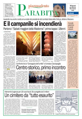 NUMERI UTILI




                                        PARABITA
   Carabinieri: 0833
   593010/595790 Centro                                                                                                                                                                               Vieni
   Prelievi: venerdì ore 7.45-
   10 Guardia medica:
                                                                                                                                                                                                      a dire
   0833 594389 Munici-                                                                                                                                                                                la tua
   pio: 0833 593277; Sito
   ufﬁciale: www.comune.                                                                                                                                                                                su
   parabita.le.it; E-mail:
   info@comune.parabita.
   le.it Polizia municipale:
   0833 593109 Protezione
   civile: 0833 281293 Ufﬁ-
   cio postale: 0833 595421               8 - 21 marzo 2012                                                                                  Pag. 12


Austerità ma anche novità annunciate dal presidente del comitato festa della Coltura, Adriano Marzano

E il campanile si incendierà                                                                                                                                                                     A scuola
                                                                                                                                                                                                 patentino
                                                                                                                                                                                                 in social
Partono i “Sabati maggiori della Madonna”: prima tappa i 18enni                                                                                                                                  network
  di Daniela Palma                                                                                                                                        maggiori” viene dedicato ad
                                                                                                                                                          una specifica categoria della
     Devozione e sobrietà. Que-                                                                                                                           società parabitana, dalla cultura
ste le linee guida della “tre gior-                                                                                                                       alla vita pubblica, dai giovani
ni” di festa con cui Parabita                                                                                                                             alle famiglie. Il primo appun-
celebrerà la sua santa patrona,                                                                                                                           tamento è stato dedicato alla
la Beata Vergine della Coltura,                                                                                                                           grande comunità del Santuario,
i prossimi 26, 27 e 28 maggio.                                                                                                                            i successivi ai “diciottenni” ed a
Inalterata espressione di fede,                                                                                                                           seguire ai 41 ragazzi ed alle 45
identità collettiva e sentimento                                                                                                                          ragazze che compiranno (o han-              Usare Internet in modo
popolare, anche la festa patrona-                                                                                                                         no già compiuto) la maggiore           sicuro e consapevole, li-
le risentirà, però, della crisi eco-                                                                                                                      età nel corso dell’anno.               mitando il più possibile i
nomica, assumendo quest’anno                                                                                                                                  La festa delle famiglie e de-      rischi di “navigazione”, si
un profilo più modesto e conte-                                                                                                                           gli anniversari di matrimonio è        può e si deve fare, soprat-
nuto.                                                                                                                                                     invece per il 10 marzo. Saranno        tutto se gli utenti sono i
     Niente sfarzi, dunque, nel                                                                                                                           45 le coppie al loro 25° anno,         bambini. È nato con questo
programma dei festeggiamenti                                                                                                                              36 al 50°, tre le coppie unite in      scopo “Un patentino per il
che il Comitato festa patronale,                                                                                                                          matrimonio da 60 anni e due            social network”, il proget-
guidato da Adriano Marzano,                                                                                                                               quelle più longeve, sposate da         to dell’Istituto scolastico
sta già approntando. In via Fer-                                                                                                                          65. Sabato 17 marzo sarà poi il        comprensivo di Parabita
rari, l’arteria laterale della festa,                                                                                                                     turno degli artigiani, la catego-      (nella foto la scuola prima-
le luminarie (curate dalla ditta                                                                                                                          ria professionale più numerosa,        ria) nell’ambito del “Safer
Mariano) saranno meno sontuo-                                                                                                                             mentre il 24 parteciperanno gli        Internet Day”, la giornata
se del solito ma con un rispar-                                                                                                                           imprenditori e i professionisti        europea della sicurezza in
mio garantito di circa 13mila                                                                                                                             locali.                                rete. All’iniziativa hanno
euro.                                   Gli incendi pirotecnici del campanile delle passate edizioni                                                          Ultima giornata in program-        partecipato alunni, perso-
     Tornerà, però, dopo l’ultima                                                                                                                         ma quella del 31 dedicata alla         nale docente e non docente
edizione del 2009, lo spettacola-       professionali, religiose e sociali    della Basilica, da Renato D’An-        Vecchia, a Padre Giuseppe Sa-        cultura. Al mattino la Basilica        delle scuole elementari e
re incendio pirotecnico del cam-        che porteranno la loro testimo-       drea a Giuseppe Damigella e            bato, uno tra i tanti frati predi-   accoglierà i bambini della scuo-       medie della città. Prima dei
panile della Basilica, proposto         nianza di vita e di fede.             Giovanni Distante, dal Provin-         catori che la città di Parabita ha   la elementare, mentre la sera          corsi formativi a tutti è sta-
per la prima volta nel 1980 su              Torneranno per l’occasione        ciale dei Padri Domenicani del         donato all’Ordine.                   sarà la volta delle varie associa-     to somministrato un test-
intuizione di padre Carlo Vi-           anche i precedenti padri rettori      Sud-Italia, Padre Francesco La             Ognuno dei sette “Sabati         zioni culturali.                       sondaggio on line volto a
viani, che mutuò l’iniziativa da                                                                                                                                                                 rilevare l’iniziale livello
Santa Maria dell’Arco a Napoli,
sede centrale della famiglia do-
menicana. Ad allietare le cele-
                                        Confronto tra la “Compagnia dell’umiltà” e il sindaco Cacciapaglia                                                                                       di conoscenza di Internet
                                                                                                                                                                                                 e degli strumenti di tutela
                                                                                                                                                                                                 della sicurezza e della pri-
brazioni saranno, poi, i concerti
dei gruppi bandistici delle città
di Montescaglioso, Lecce, Con-
versano e Racale
            Racale.
     In attesa del programma
definitivo, però, hanno già pre-
                                        Centro storico, primo incontro
                                             Con un incontro tra cittadini,                                                                               solia, Anna Leganza, Francesco
                                                                                                                                                                                                 vacy in rete. Da un’analisi
                                                                                                                                                                                                 delle risposte pervenute dai
                                                                                                                                                                                                 109 partecipanti al quiz, è
                                                                                                                                                                                                 emerso che il 30% degli
                                                                                                                                                                                                 alunni usa i social network
                                                                                                                                                                                                 come Facebook, Skype
so il via i tradizionali “Sabati        forze politiche e rappresentanti                                                                                  Prete, Alberto Spinelli e Florinda     e Messenger, che è il più
maggiori della Madonna”, in             istituzionali ha preso il via, di                                                                                 Spinelli. Qualche perplessità è ri-    gettonato, già da un anno,
preparazione alla festa liturgica       recente, l’attività della neonata                                                                                 masta, invece, sulla concretezza       il 15% da oltre due, mentre
che si celebrerà 15 giorni dopo         “Compagnia dell’umiltà” a tu-                                                                                     delle intenzioni manifestate dagli     solo il 24% non ha alcun
Pasqua, e che quest’anno coin-                                                                                                                                                                   account virtuale. Dei gio-
cidono con un importante tren-          tela del centro storico cittadino.                                                                                amministratori comunali. «Non
                                        L’obiettivo un confronto con gli                                                                                  basta chiedere consenso. Bisogna       vani internauti, il 46% ha
tennale.                                                                                                                                                                                         dichiarato di usare la rete
     Era il 18 febbraio 1982, in-       amministratori comunali sulla                                                                                     fornire azioni, strumenti e budget
                                                                                                                                                                                                 per fare ricerche, mentre
fatti, quando il Pontefice Gio-         situazione di degrado urbano,                                                                                     per la realizzazione di quanto         solo il 32% ha ammesso di
vanni Paolo II proclamava la            abbandono sociale e impoveri-                                                                                     auspicato, e finora non c’è stata      passare diverse ore a chat-
Vergine della Coltura protettri-        mento economico in cui versa,                                                                                     né volontà politica né attenzione      tare con gli amici. Nessun
ce degli agricoltori del Salento.       da tempo, il cuore più antico                                                                                     progettuale verso i problemi o le      allarme però: il 63% degli
Dal 25 febbraio al 31 marzo,            della città. Relatori istituzionali    Da sinistra Alberto Cacciatore, il sindaco Cacciapaglia e Patrizia Prete   risorse del nostro centro storico.     alunni non ritiene ecces-
dunque, ogni sabato, il Monolito        intervenuti al dibattito, coordi-                                                                                 Non si ottiene alcun risultato sca-    sivo il tempo trascorso in
della santa patrona riunirà, come       nato dalla presidente dell’asso-      Alberto Cacciatore e il parroco        sottolineato, con soddisfazione,     ricando ad altri enti pubblici o ai    rete ed il 60% ritiene di
in un’unica grande fotografia di        ciazione Patrizia Prete, il sindaco   della chiesa Matrice, don Angelo       dai soci promotori della Compa-      cittadini stessi le responsabilità     prestare la dovuta atten-
famiglia, tutta la comunità pa-         Alfredo Cacciapaglia, il vicesin-     Corvo. Tanti i cittadini che han-      gnia, Giovanna Caggiula, Maria       dei disservizi segnalati», ha af-      zione.                    DP
rabitana suddivisa in categorie         daco e assessore al Centro storico    no preso parte all’incontro come       Grazia Felline, Francesco Gri-       fermato la presidente Pepe.



   Interventi d’urgenza per 16 nuovi loculi. Ok a progetto da 5 milioni

   Un cimitero da “tutto esaurito”
       Non c’è pace, nemmeno al cimitero. A             principale.                                         progetto originario. È previsto l’abbattimen-
   soli 29 anni dalla sua inaugurazione, il nuovo            Per tentare poi di risolvere l’annosa que-     to delle barriere architettoniche, il restauro
   cimitero comunale è già in piena emergenza.          stione, è stato anche approvato nei giorni          dell’ossario centrale, del perimetro sinusoi-
   La mancanza di posti disponibili per le tumu-        scorsi un progetto di manutenzione ordinaria        dale, della camera mortuaria, della pensilina
   lazioni ha costretto, già da diverso tempo, a        e straordinaria della struttura (dal costo di 4,8   d’ingresso, del muro di recinzione della zona
   dover riparare nella confinante vecchia strut-       milioni di euro da finanziare), curato dallo        delle cappelle private e delle spirali. Sarà
   tura, dove la situazione non è, però, migliore.      studio di architettura “Anselmi & associa-          possibile costruire nuovi 1.388 loculi, alcuni
       Il nuovo cimitero monumentale, architet-         ti” di Roma che nel 1969 aveva elaborato il         dei quali collocati nel basamento antistante
   tonicamente bello ed originale ma poco fun-                                                              all’ingresso, ora adibito a spazio verde. Sullo
   zionale e in alcune zone di difficile accesso,                                                           stesso basamento, che sarà demolito e rico-
   è da tempo oggetto di lamentele tanto da aver        Nel previsto rifacimento ascensori                  struito, è prevista anche una doppia rampa
   indotto l’amministrazione comunale a cor-                                                                d’accesso ai piani superiori, più confortevole
   rere ai ripari. Per ovviare al “tutto esaurito”      passerelle e pensiline, restauri vari,              e a norma di legge. Due passerelle metalliche
   sono stati approntati alcuni interventi d’ur-        una doppia rampa di accesso                         d’accesso e due ascensori saranno poi co-
   genza con la tempestiva costruzione di 16                                                                struiti nella parte superiore del cimitero che
   nuovi loculi e 8 ossari a destra dell’ingresso                                                           delimita l’accesso alle cappelle private. DP      Il progetto di ristrutturazione del cimitero monumentale
 