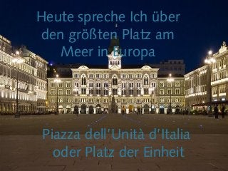 Piazza dell’Unità d’Italia
oder Platz der Einheit
Heute spreche Ich über
den größten Platz am
Meer in Europa
 