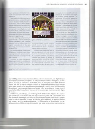 ¿ES EL PIB UNA BUENA MEDIDA DEL BIENESTAR ECONÓMICO? 521
la Luna. La etiqueta de "clandestino" tiende a
hacerlo sonar mucho más siniestrode lo que
realmente es.
Las actividadescriminalesconforman una
gran parte de lo que puede ser llamado la
economía clandestina total. Muchos estudios
han sido hechos sobre laeconomía del tráfico
de drogas, la prostitución y las apuestas. Pero
debido a que el dinero del crimen casi nunca
es recuperado, muchos legisladores están
más interesados en partes de la economía
informal que de otra manera serían legales si
no estuvieran escondidas de lasautoridades.
Cosas como limpiar las aceras.
A pesar de la intriga, la importancia y las
consecuencias de la economía Informal per-
manecen en el debate. La razón: "Usted está
tratando de medir un fenómeno cuyo único
propósito es esconderse de ser observado",
dice Ed Feige, un economista de la Universi-
dad deWisconsin.
Esta incertidumbre trae problemas para
os legisladores.Sin saber el tamaño, alcance
.- causas precisas de la economía informal,
'cómo pueden decidir que (si algo) se puede
hacer alrespecto?
¿El hombre que limpió mi banqueta se
estaba comprometiendo en actividad social-
mente positiva o negativa? ¿Yyo? Suficiente
decir que algunos economistas han dedicado
¿UNA EMPRESA EN LA SOMBRA?
sus carreras enteras a responder preguntas
sobre la economía informal, y que aún no
han encontrado nada cercanoa un consenso
sobre su tamaño o descripción...
Los economistas generalmente están de
acuerdo en que la economía de las sombras
es peor en las naciones en vías de desarro-
llo, cuyas redes de trámites burocráticos y
corrupción son notables. Por ejemplo, el
economista Friedrich Schnelder en el 2003
publicó estimaciones de la "economía en
las sombras" (definida ampliamente como
toda la producción legal de bienes y servi-
cios basados en el mercado deliberadamente
escondida de las autoridades) para los paí-
ses Incluyendo: Zlmbawe, estimando a un
sorprendente 63.2% del PIB, Tailandia con
54.1% y Solivia con 68.3%. Entre lasnaciones
del antiguo bloque soviético, Georgia enca-
beza la lista con 68% del PIB en la economía
de sombras, y conjuntamente esas naciones
tuvieron un promedio de 40.1% del PIBclan-
destino. Esto contrastacon un promedio del
16.7% entre las naciones occidentales...
En su libro del 2003, Keefer Madness: Sex,
Drugs and Cheap Labor in the American Black
Market, el Investigador y escritor Eric Schlos-
ser Invoca a la teoría de la "mano invisible"
de Adam Smlth en el sentido de que laper-
secución de los hombres de su propio Interés
generará beneficios para la sociedad como un
todo. Esta mano invisible ha producido una
economía clandestina de suficiente tamaño,
y no podemos entender la totalidad de nues-
tro sistema económico sin entender lasfun-
ciones ocultas también. "Lo clandestino es
una buena medida del progreso y de la salud
de las naciones", Schlosser escribe. "Cuando
todo está mal,mucho debe ser ocultado." La
implicación de Schlosser era que mucho está
mal en Estados Unidos. Si hubiera tomado
una visión más global, tal vez habría decidido
que relativamente poco está escondido ahí.
Fuente: "Región Focus", Federal Reserve Bankof Richmond, primavera de 2005.
mayor PIBpueden costear mayor enseñanza para sus ciudadanos, con objeto de que
puedan leer y disfrutar de la poesía. El PIBno toma en cuenta la inteligencia, la inte-
gridad, el coraje, la sabiduría o la devoción hacia un país, pero todos estos atributos
loables son más fáciles de fomentar cuando las personas están menos preocupadas
sobre poder satisfacer las necesidades materiales de la vida. En suma, el PIBno mide
directamente esas cosas que hacen que la vida valga la pena de ser vivida, pero sí
mide la habilidad para obtener muchos de los insumes que hacen a una vida digna
de vivirse.
El PIBno es, sin embargo, una medida perfecta del bienestar. Algunas de las cosas
que contribuyen a una buena vida son dejadas de lado por el PIB.Una de ellas es el
ocio. Suponga, por ejemplo, que todos en la economía de pronto empezaran a trabajar
todos los días de la semana, en lugar de disfrutar del ocio los fines de semana. Muchos
más bienes y servicios serían producidos, y el PIB aumentaría. Sin embargo, a pesar
del aumento en el PIB, no se podría concluir que todas las personas se encontrarían
 