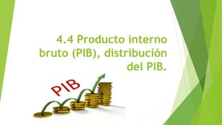 4.4 Producto interno
bruto (PIB), distribución
del PIB.
 