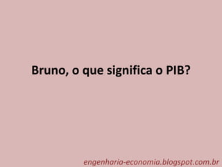 Bruno, o que significa o PIB?
engenharia-economia.blogspot.com.br
 