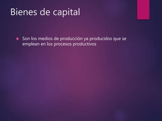 Bienes de capital
 Son los medios de producción ya producidos que se
emplean en los procesos productivos
 