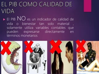  El PIB NO es un indicador de calidad de
vida o bienestar tan solo material ,
solamente utiliza variables contables que
pueden expresarse directamente en
términos monetarios
 