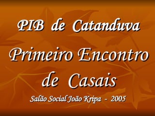 PIB  de  Catanduva Primeiro Encontro de  Casais Salão Social João Kripa  -  2005 
