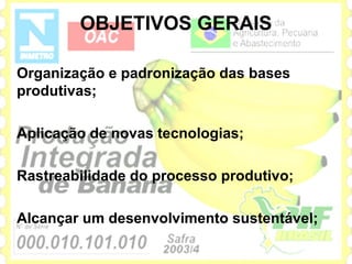 OBJETIVOS GERAIS

Organização e padronização das bases
produtivas;

Aplicação de novas tecnologias;

Rastreabilidade do processo produtivo;

Alcançar um desenvolvimento sustentável;
 