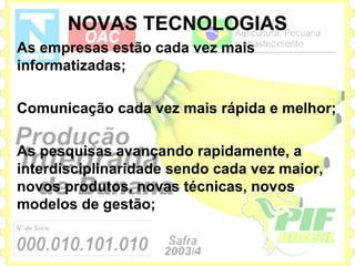 NOVAS TECNOLOGIAS
As empresas estão cada vez mais
informatizadas;

Comunicação cada vez mais rápida e melhor;

As pesquisas avançando rapidamente, a
interdisciplinaridade sendo cada vez maior,
novos produtos, novas técnicas, novos
modelos de gestão;
 