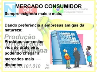MERCADO CONSUMIDOR
Sempre exigindo mais e mais;

Dando preferência a empresas amigas da
natureza;

Produtos com maior
vida de prateleira,
podendo chegar a
mercados mais
distantes;
 