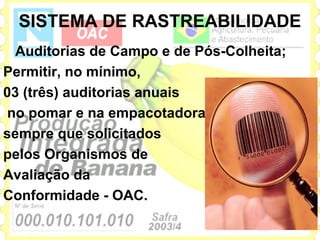 SISTEMA DE RASTREABILIDADE
  Auditorias de Campo e de Pós-Colheita;
Permitir, no mínimo,
03 (três) auditorias anuais
no pomar e na empacotadora,
sempre que solicitados
pelos Organismos de
Avaliação da
Conformidade - OAC.
 