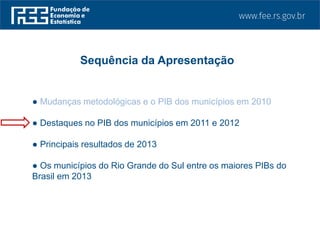 ● Mudanças metodológicas e o PIB dos municípios em 2010
● Destaques no PIB dos municípios em 2011 e 2012
● Principais resultados de 2013
● Os municípios do Rio Grande do Sul entre os maiores PIBs do
Brasil em 2013
Sequência da Apresentação
 