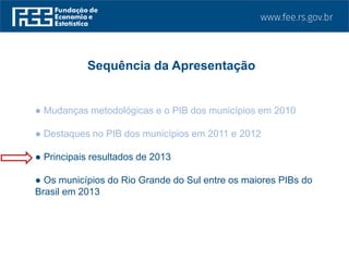 ● Mudanças metodológicas e o PIB dos municípios em 2010
● Destaques no PIB dos municípios em 2011 e 2012
● Principais resultados de 2013
● Os municípios do Rio Grande do Sul entre os maiores PIBs do
Brasil em 2013
Sequência da Apresentação
 