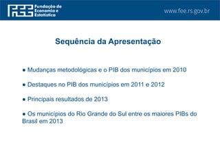● Mudanças metodológicas e o PIB dos municípios em 2010
● Destaques no PIB dos municípios em 2011 e 2012
● Principais resultados de 2013
● Os municípios do Rio Grande do Sul entre os maiores PIBs do
Brasil em 2013
Sequência da Apresentação
 