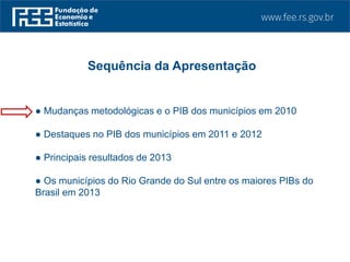 ● Mudanças metodológicas e o PIB dos municípios em 2010
● Destaques no PIB dos municípios em 2011 e 2012
● Principais resultados de 2013
● Os municípios do Rio Grande do Sul entre os maiores PIBs do
Brasil em 2013
Sequência da Apresentação
 