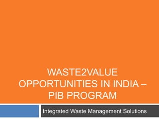 WASTE2VALUE 
OPPORTUNITIES IN INDIA – 
PIB PROGRAM 
Integrated Waste Management Solutions 
 