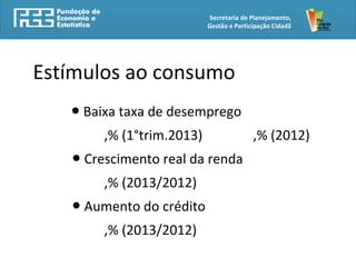 Secretaria de Planejamento,
Gestão e Participação Cidadã
Estímulos ao consumo
● Baixa taxa de desemprego
,% (1°trim.2013) ,% (2012)
● Crescimento real da renda
,% (2013/2012)
● Aumento do crédito
,% (2013/2012)
 