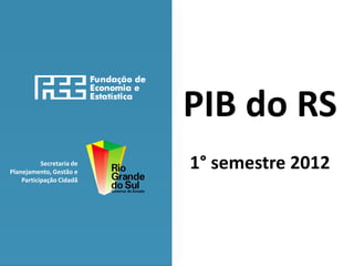 PIB do RS
           Secretaria de
Planejamento, Gestão e
                           1° semestre 2012
    Participação Cidadã
 