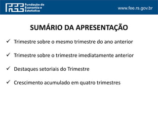 www.fee.rs.gov.br
 Trimestre sobre o mesmo trimestre do ano anterior
 Trimestre sobre o trimestre imediatamente anterior
 Destaques setoriais do Trimestre
 Crescimento acumulado em quatro trimestres
SUMÁRIO DA APRESENTAÇÃO
 