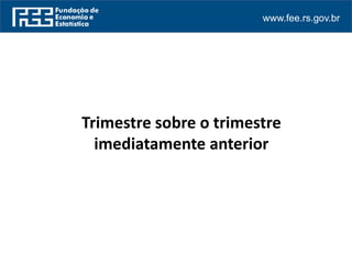 www.fee.rs.gov.br
Trimestre sobre o trimestre
imediatamente anterior
 