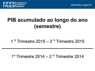 www.fee.rs.gov.br
PIB acumulado ao longo do ano
(semestre)
1 ⁰ Trimestre 2015 – 2 ⁰ Trimestre 2015
_______________________________________
1⁰ Trimestre 2014 – 2 ⁰ Trimestre 2014
 