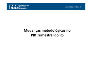 www.fee.rs.gov.br
Mudanças metodológicas no
PIB Trimestral do RS
 