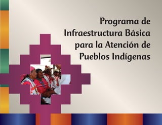 Programa de
Infraestructura Básica
para la Atención de
Pueblos Indígenas
 
