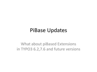 PiBase Updates
What about piBased Extensions
in TYPO3 6.2,7.6 and future versions
 