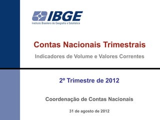 Contas Nacionais Trimestrais
Indicadores de Volume e Valores Correntes



         2º Trimestre de 2012

   Coordenação de Contas Nacionais

            31 de agosto de 2012
 